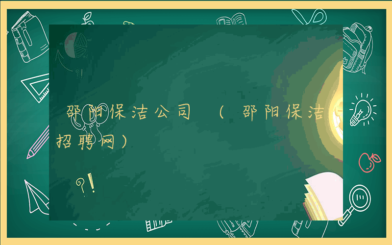 邵阳保洁公司 (邵阳保洁招聘网)